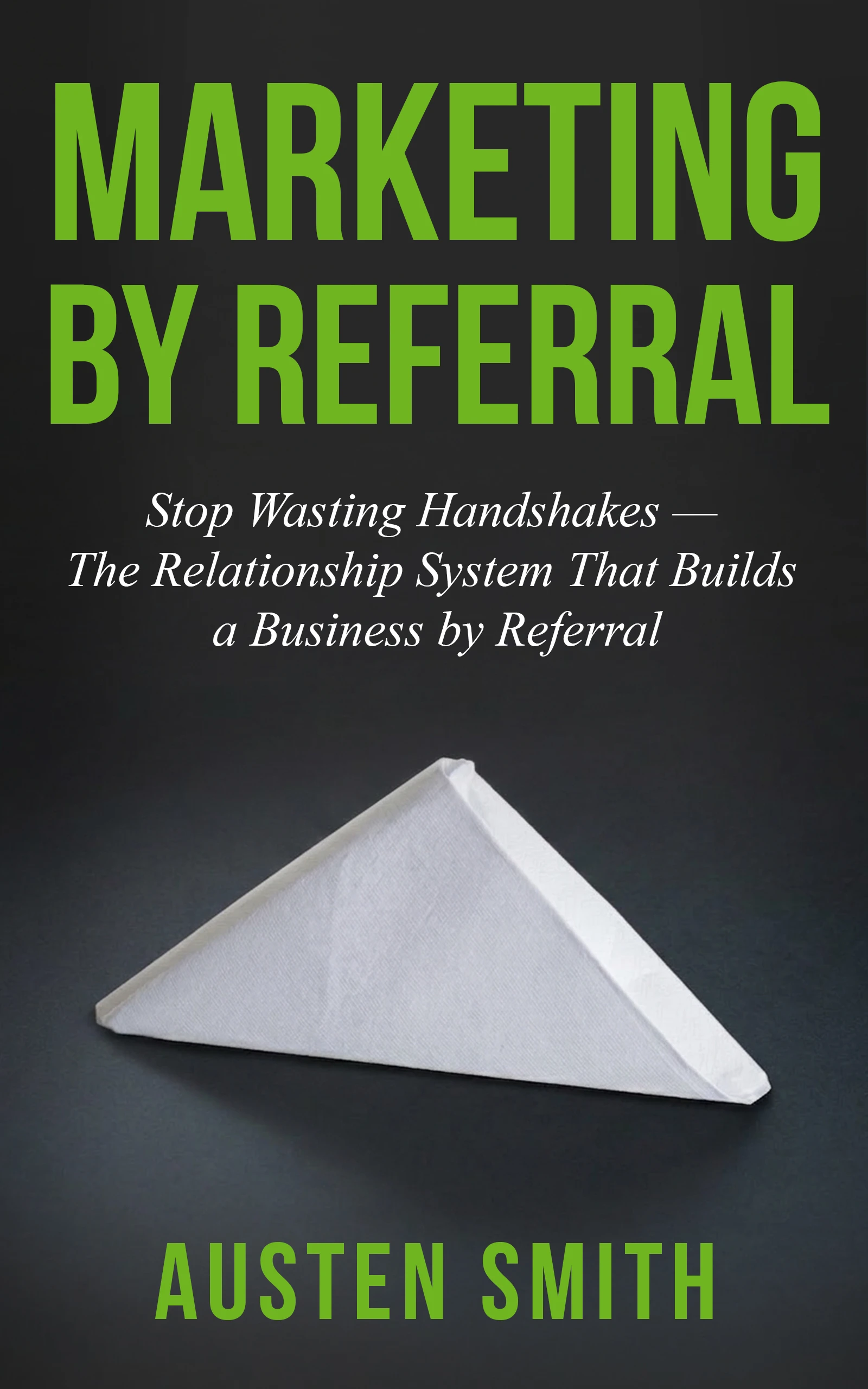 Marketing by Referral — Stop Wasting Handshakes — The Relationship System That Builds a Business by Referral, by Austen Smith